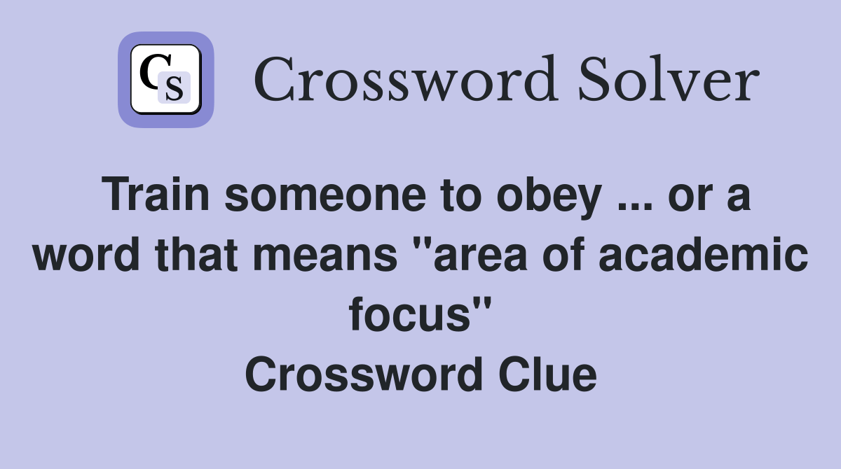 Train someone to obey or a word that means "area of academic focus" Crossword Clue Answers